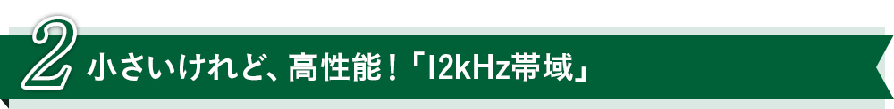 小さいけれど、高性能！「12kHz帯域」 