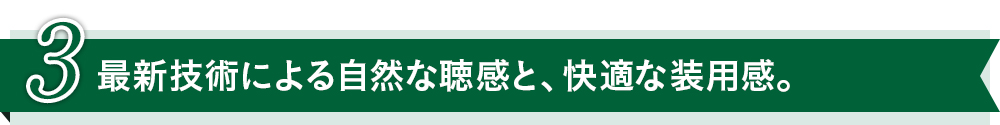 最新技術による自然な聴感と、快適な装用感。